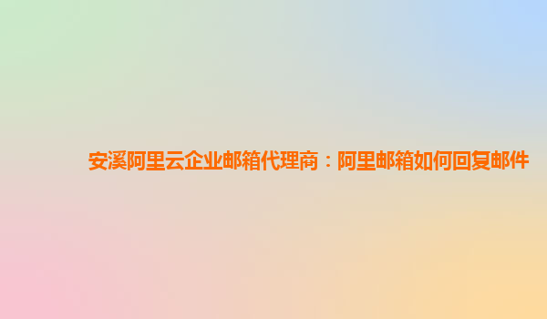 安溪阿里云企业邮箱代理商：阿里邮箱如何回复邮件