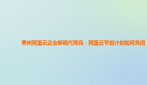 惠州阿里云企业邮箱代理商：阿里云节省计划如何关闭