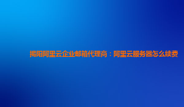 揭阳阿里云企业邮箱代理商：阿里云服务器怎么续费