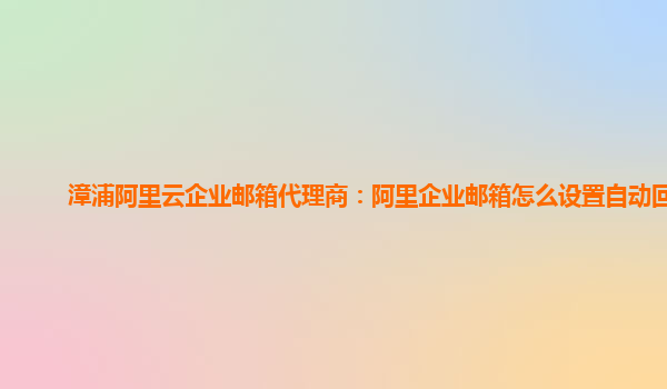 漳浦阿里云企业邮箱代理商：阿里企业邮箱怎么设置自动回复