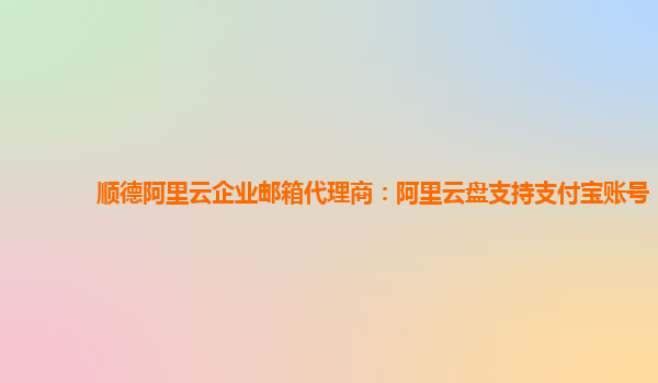 顺德阿里云企业邮箱代理商：阿里云盘支持支付宝账号