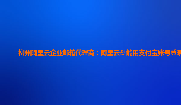 柳州阿里云企业邮箱代理商：阿里云盘能用支付宝账号登录吗