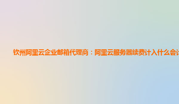 钦州阿里云企业邮箱代理商：阿里云服务器续费计入什么会计科目