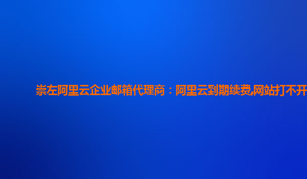 崇左阿里云企业邮箱代理商：阿里云到期续费,网站打不开