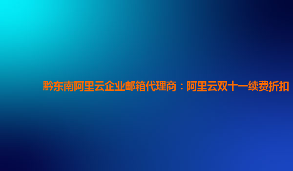 黔东南阿里云企业邮箱代理商：阿里云双十一续费折扣