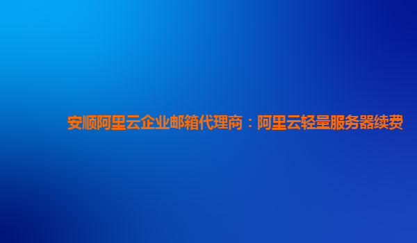 安顺阿里云企业邮箱代理商：阿里云轻量服务器续费