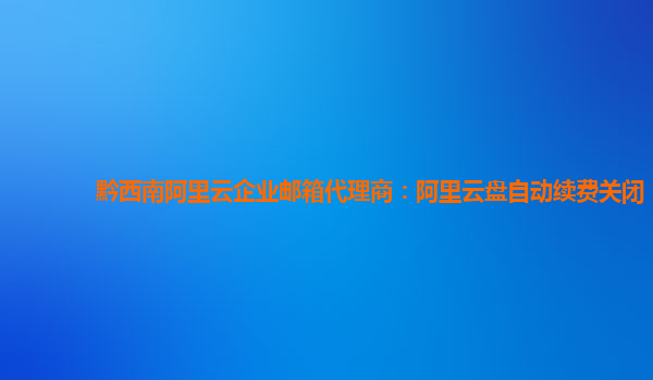 黔西南阿里云企业邮箱代理商：阿里云盘自动续费关闭