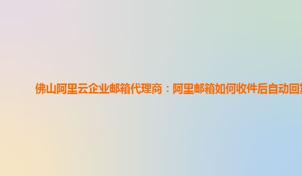 佛山阿里云企业邮箱代理商：阿里邮箱如何收件后自动回复