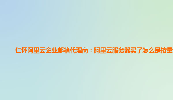 仁怀阿里云企业邮箱代理商：阿里云服务器买了怎么是按量付费