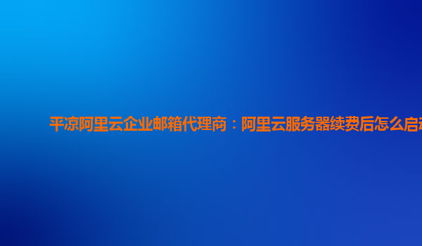 平凉阿里云企业邮箱代理商：阿里云服务器续费后怎么启动