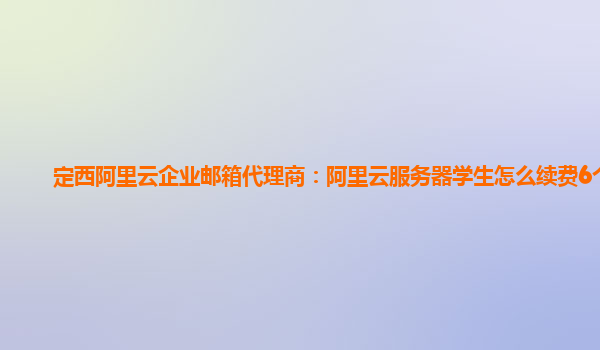 定西阿里云企业邮箱代理商：阿里云服务器学生怎么续费6个月