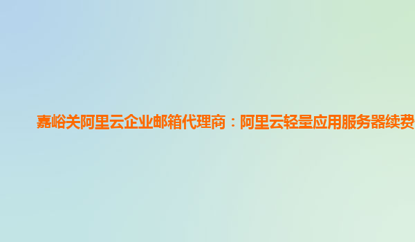 嘉峪关阿里云企业邮箱代理商：阿里云轻量应用服务器续费价格