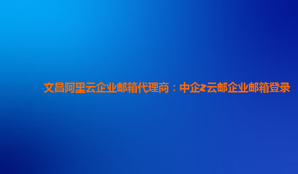 文昌阿里云企业邮箱代理商：中企z云邮企业邮箱登录