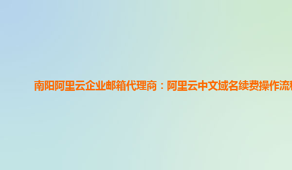 南阳阿里云企业邮箱代理商：阿里云中文域名续费操作流程