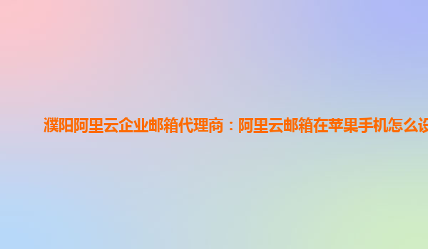 濮阳阿里云企业邮箱代理商：阿里云邮箱在苹果手机怎么设置