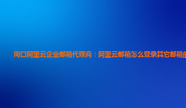 周口阿里云企业邮箱代理商：阿里云邮箱怎么登录其它邮箱的邮箱