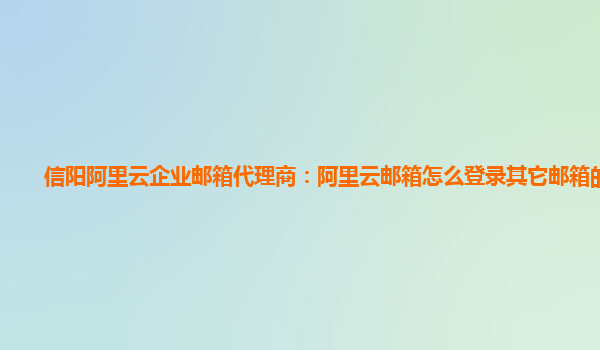 信阳阿里云企业邮箱代理商：阿里云邮箱怎么登录其它邮箱的东西