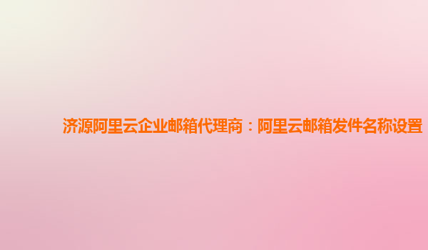 济源阿里云企业邮箱代理商：阿里云邮箱发件名称设置