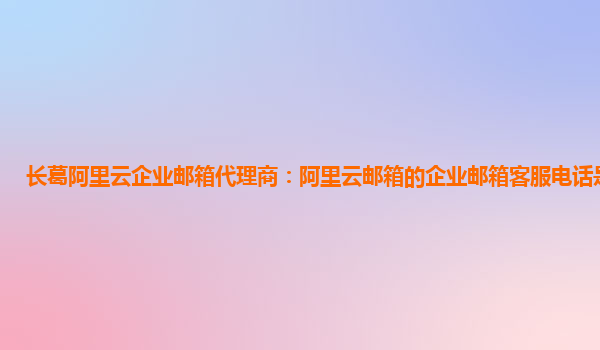 长葛阿里云企业邮箱代理商：阿里云邮箱的企业邮箱客服电话是多少号