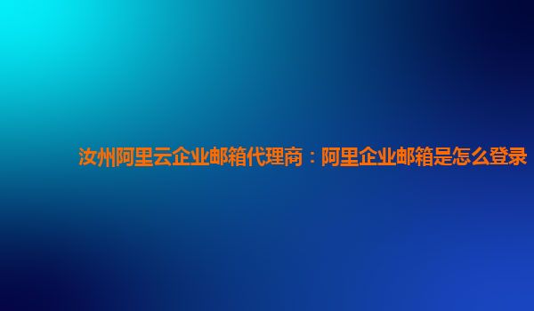 汝州阿里云企业邮箱代理商：阿里企业邮箱是怎么登录