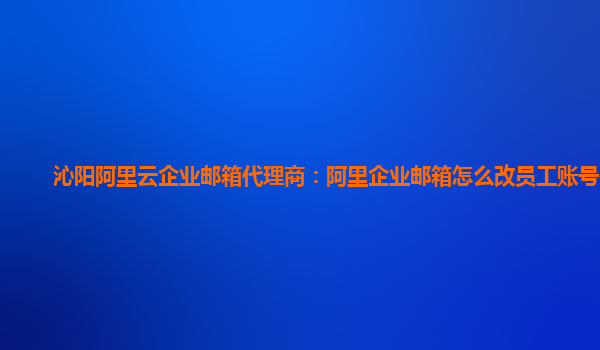 沁阳阿里云企业邮箱代理商：阿里企业邮箱怎么改员工账号密码