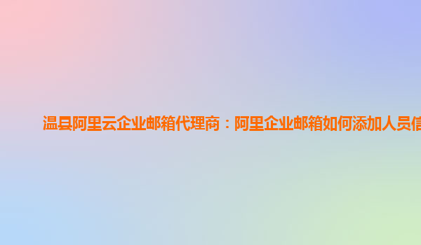 温县阿里云企业邮箱代理商：阿里企业邮箱如何添加人员信息