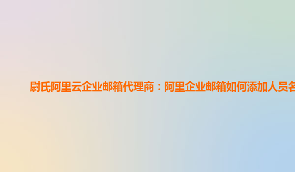 尉氏阿里云企业邮箱代理商：阿里企业邮箱如何添加人员名单