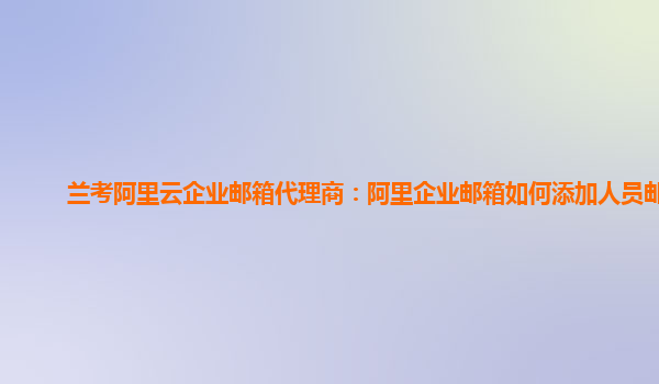 兰考阿里云企业邮箱代理商：阿里企业邮箱如何添加人员邮箱