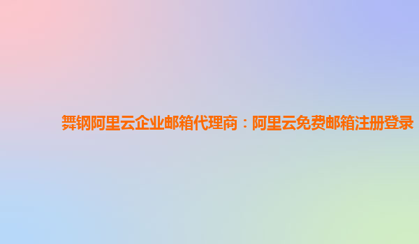 舞钢阿里云企业邮箱代理商：阿里云免费邮箱注册登录