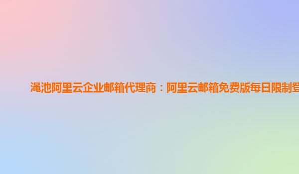 渑池阿里云企业邮箱代理商：阿里云邮箱免费版每日限制登录