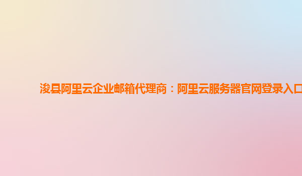 浚县阿里云企业邮箱代理商：阿里云服务器官网登录入口