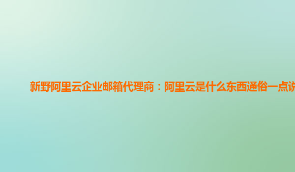 新野阿里云企业邮箱代理商：阿里云是什么东西通俗一点说明