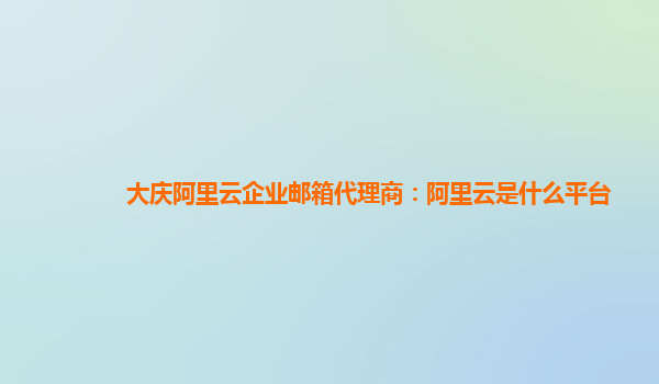 大庆阿里云企业邮箱代理商：阿里云是什么平台