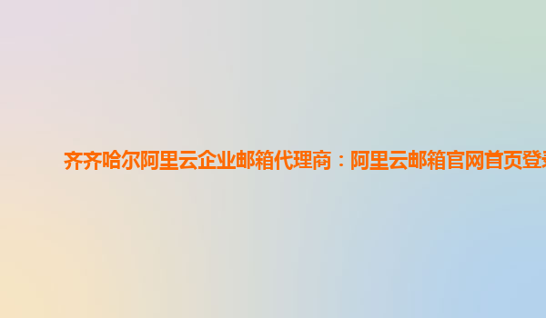 齐齐哈尔阿里云企业邮箱代理商：阿里云邮箱官网首页登录