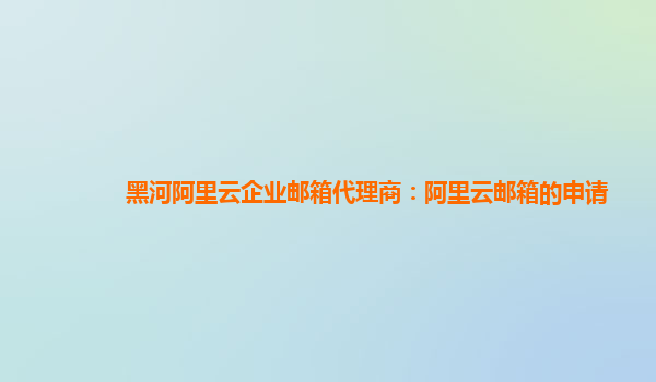 黑河阿里云企业邮箱代理商：阿里云邮箱的申请