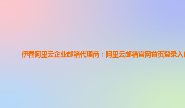 伊春阿里云企业邮箱代理商：阿里云邮箱官网首页登录入口