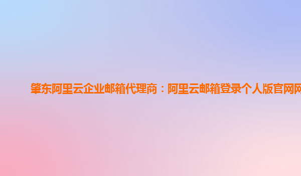 肇东阿里云企业邮箱代理商：阿里云邮箱登录个人版官网网址