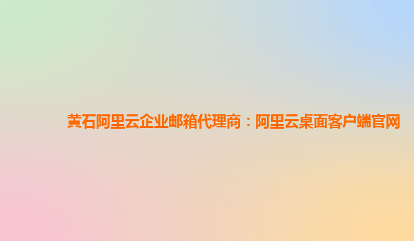 黄石阿里云企业邮箱代理商：阿里云桌面客户端官网