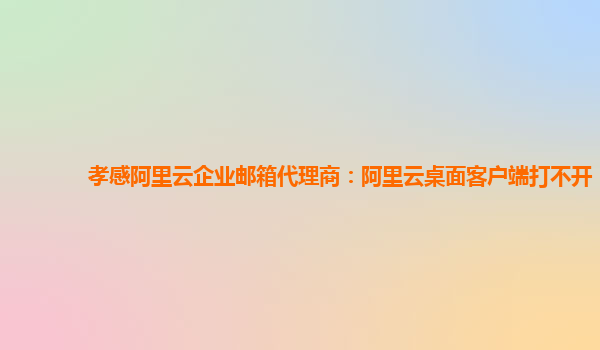 孝感阿里云企业邮箱代理商：阿里云桌面客户端打不开