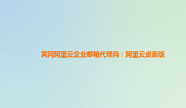 黄冈阿里云企业邮箱代理商：阿里云桌面版