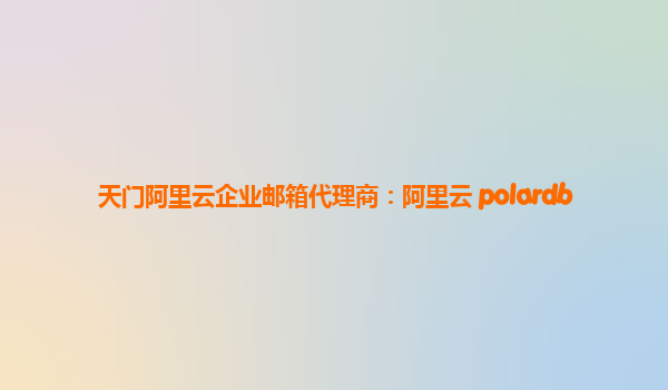 天门阿里云企业邮箱代理商：阿里云 polardb