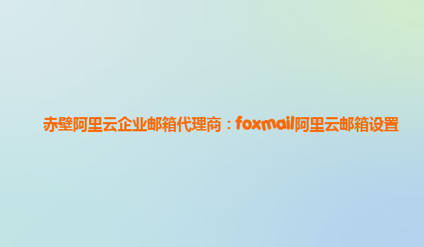 赤壁阿里云企业邮箱代理商：foxmail阿里云邮箱设置