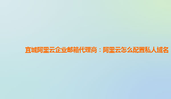 宜城阿里云企业邮箱代理商：阿里云怎么配置私人域名