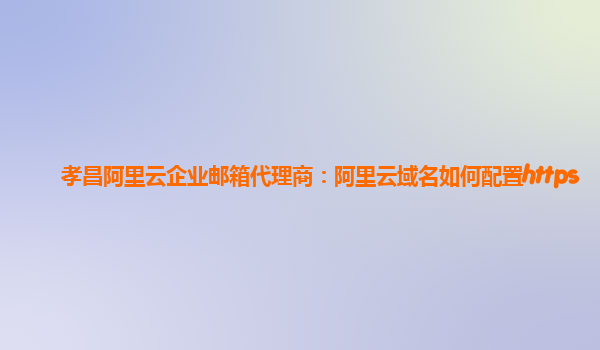 孝昌阿里云企业邮箱代理商：阿里云域名如何配置https