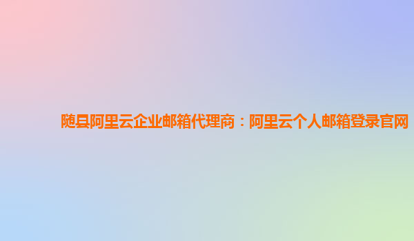 随县阿里云企业邮箱代理商：阿里云个人邮箱登录官网