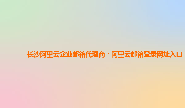 长沙阿里云企业邮箱代理商：阿里云邮箱登录网址入口