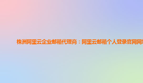 株洲阿里云企业邮箱代理商：阿里云邮箱个人登录官网网址