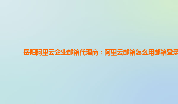 岳阳阿里云企业邮箱代理商：阿里云邮箱怎么用邮箱登录