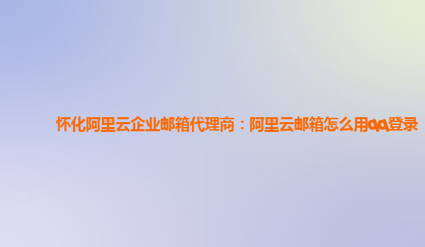 怀化阿里云企业邮箱代理商：阿里云邮箱怎么用qq登录