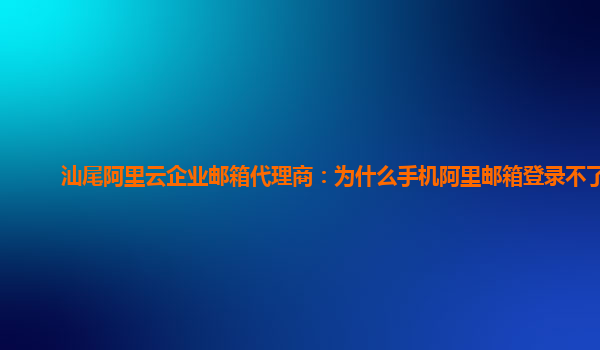 汕尾阿里云企业邮箱代理商：为什么手机阿里邮箱登录不了了